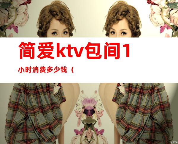 简爱ktv包间1小时消费多少钱()