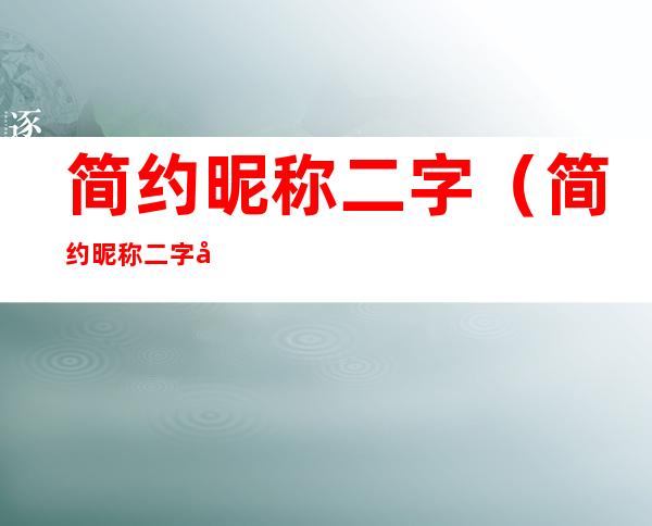 简约昵称二字(简约昵称二字可爱)