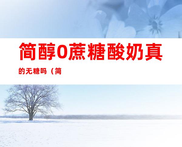 简醇0蔗糖酸奶真的无糖吗（简醇0蔗糖酸奶是发酵酸奶吗）