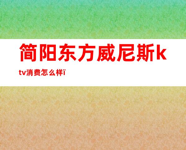 简阳东方威尼斯ktv消费怎么样()