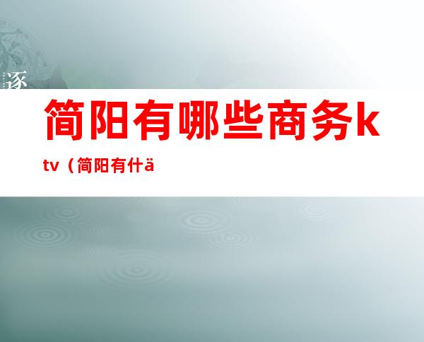简阳有哪些商务ktv(简阳有什么)