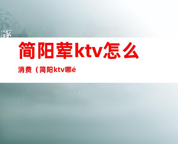 简阳荤ktv怎么消费(简阳ktv哪里好玩)