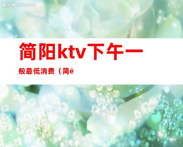 简阳ktv下午一般最低消费(简阳ktv价格多少)