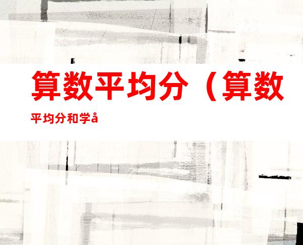 算数平均分(算数平均分和学分加权平均分哪个用于班级排名)