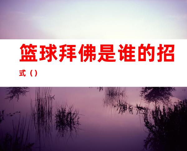 篮球拜佛是谁的招式()