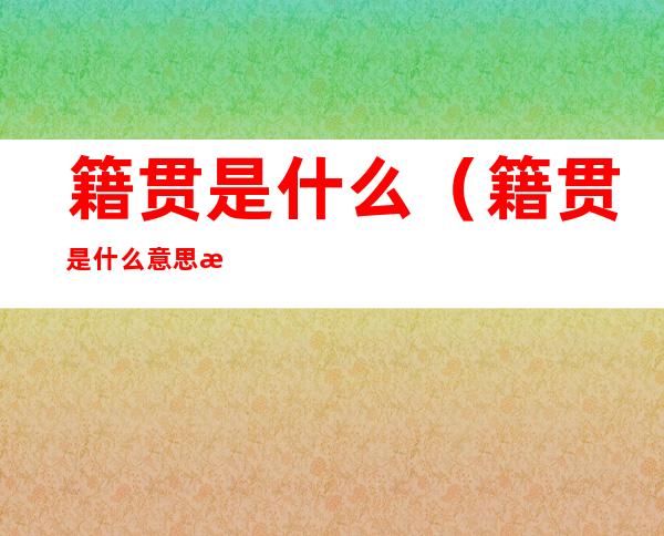 籍贯是什么(籍贯是什么意思怎么填广东)