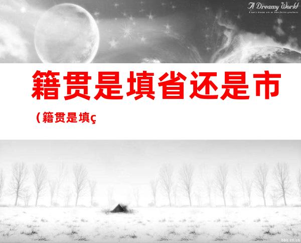 籍贯是填省还是市(籍贯是填省还是市属狗的今年几岁)