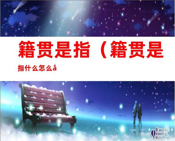 籍贯是指(籍贯是指什么怎么填)
