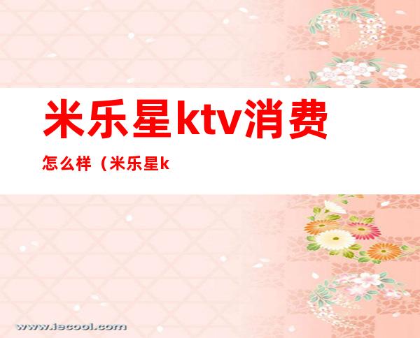 米乐星ktv消费怎么样(米乐星ktv价格)