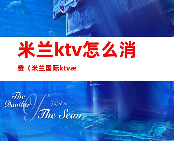 米兰ktv怎么消费(米兰国际ktv怎么样)