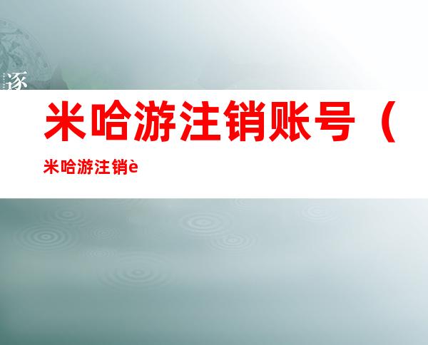 米哈游注销账号(米哈游注销账号流程)