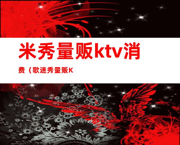 米秀量贩ktv消费(歌迷秀量贩KTV)