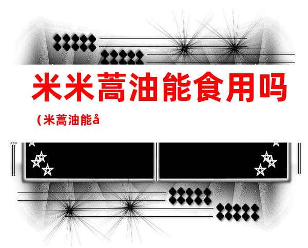 米米蒿油能食用吗(米蒿油能吃吗)