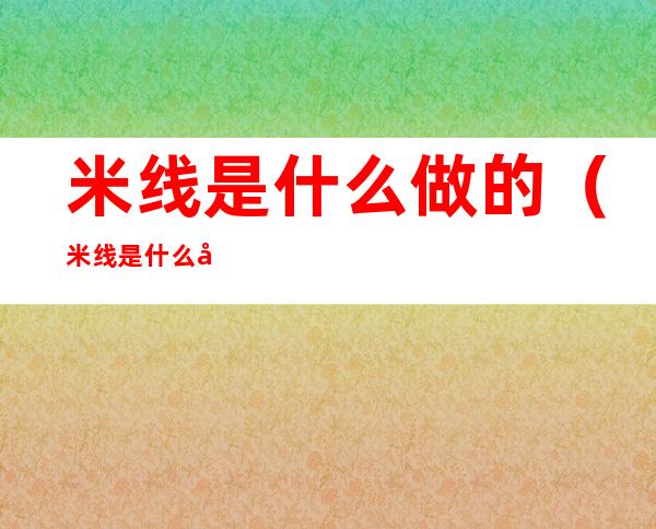 米线是什么做的(米线是什么做的吃对人体有害吗)