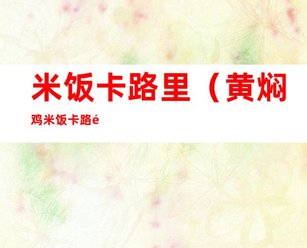 米饭卡路里（黄焖鸡米饭卡路里）
