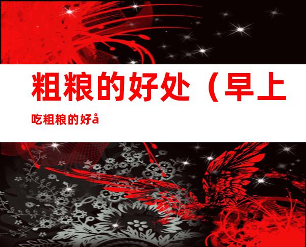 粗粮的好处（早上吃粗粮的好处）