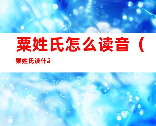 粟姓氏怎么读音(粟姓氏读什么)