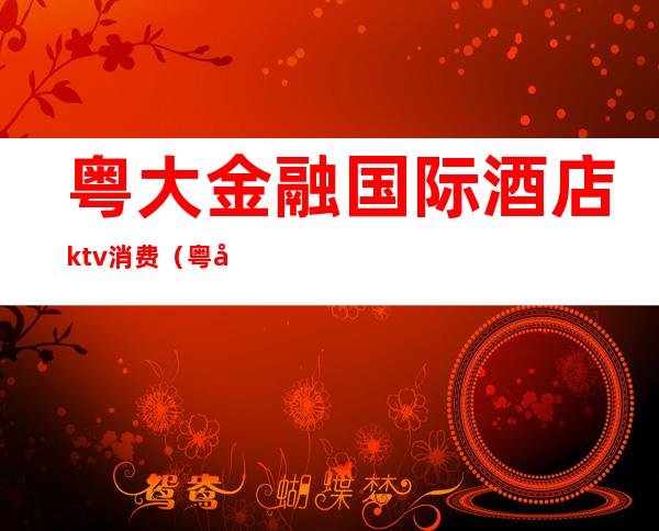 粤大金融国际酒店ktv消费(粤大金融城酒店几星级)