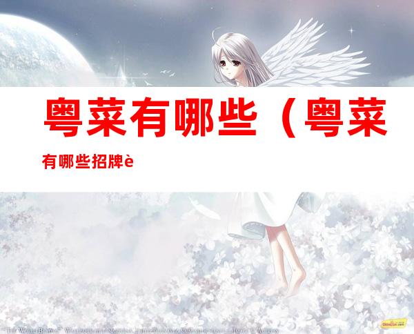 粤菜有哪些(粤菜有哪些招牌菜)