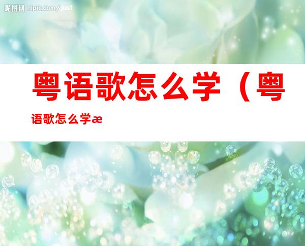 粤语歌怎么学(粤语歌怎么学才能学会)
