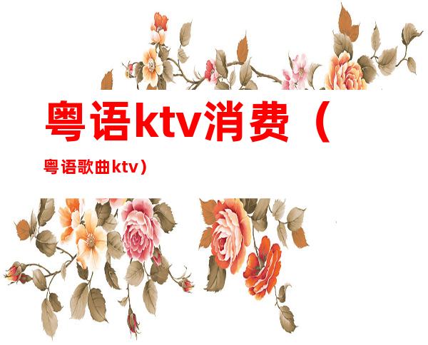 粤语ktv消费(粤语歌曲ktv)