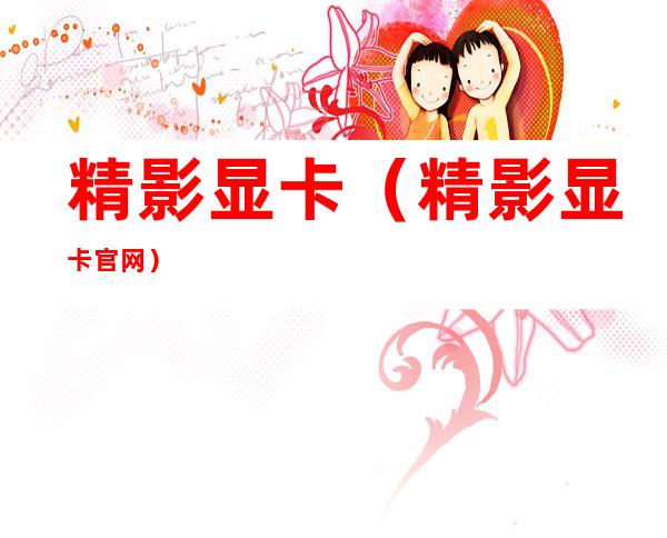 精影显卡(精影显卡官网)