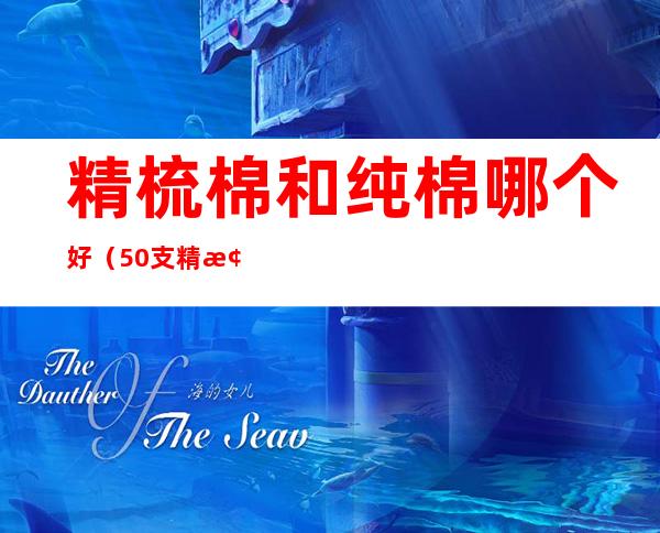 精梳棉和纯棉哪个好(50支精梳棉和纯棉哪个好)