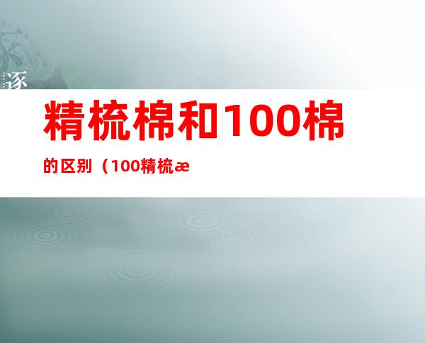 精梳棉和100%棉的区别(100%精梳棉是啥意思)