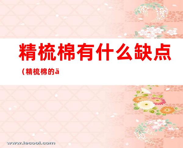 精梳棉有什么缺点(精梳棉的优点和缺点有味道)