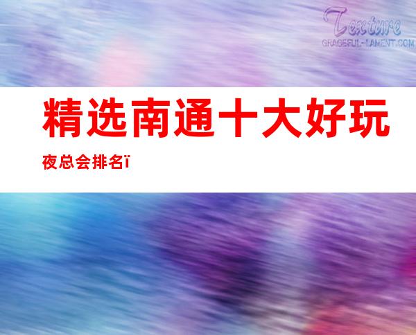 精选南通十大好玩夜总会排名,去一次就上瘾的夜总会推荐