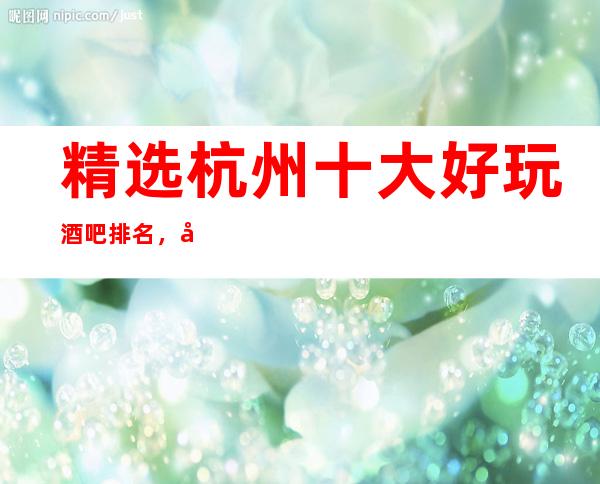 精选杭州十大好玩酒吧排名,去一次就上瘾的酒吧推荐