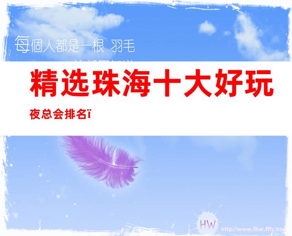 精选珠海十大好玩夜总会排名,去一次就上瘾的夜总会推荐