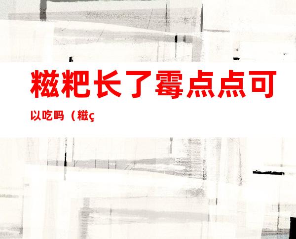 糍粑长了霉点点可以吃吗(糍粑上有霉点还能吃吗)