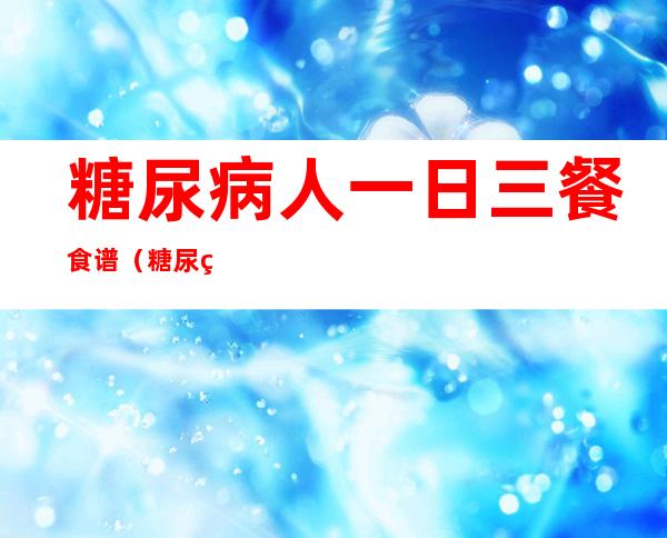 糖尿病人一日三餐食谱(糖尿病人一日三餐食谱图)