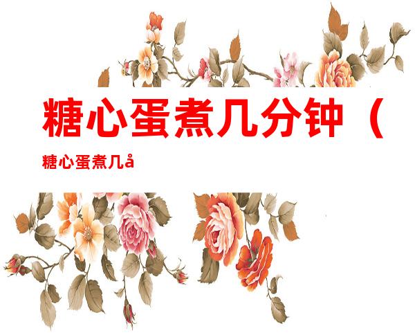 糖心蛋煮几分钟(糖心蛋煮几分钟小熊蒸蛋器)