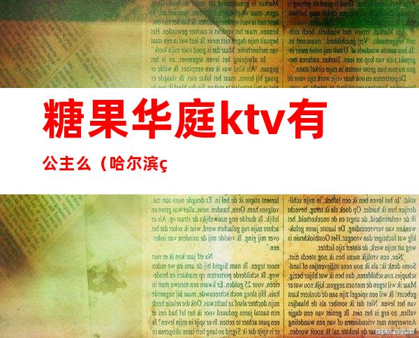 糖果华庭ktv有公主么(哈尔滨糖果华庭ktv有公主吗)