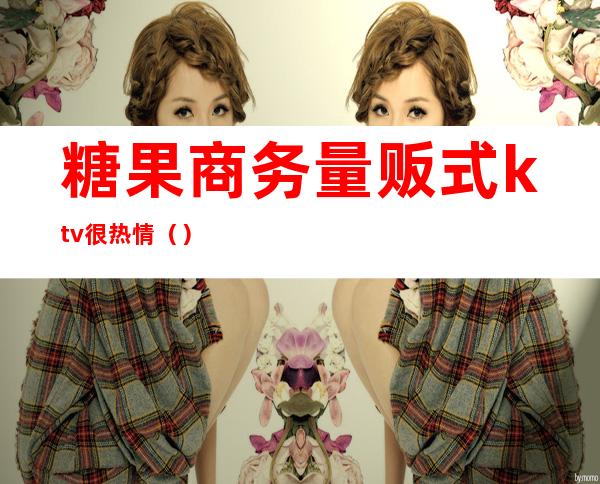 糖果商务量贩式ktv很热情（）