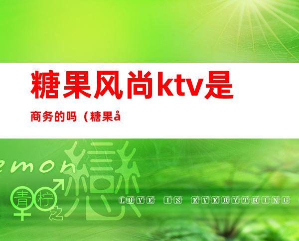 糖果风尚ktv是商务的吗(糖果国际ktv会所)