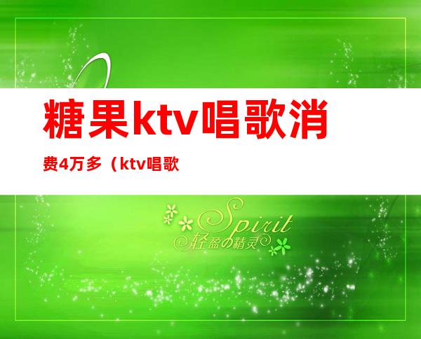 糖果ktv唱歌消费4万多(ktv唱歌要钱吗)