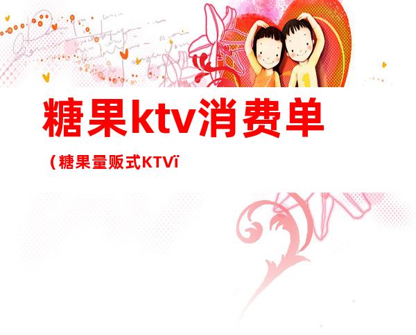 糖果ktv消费单(糖果量贩式KTV)
