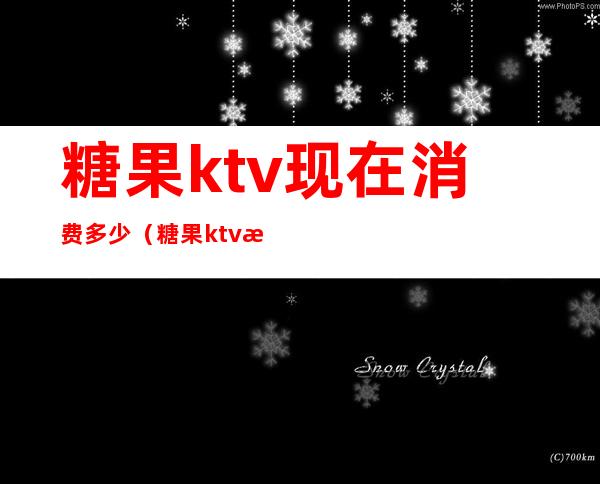 糖果ktv现在消费多少(糖果ktv怎么收费下午1点至6点)