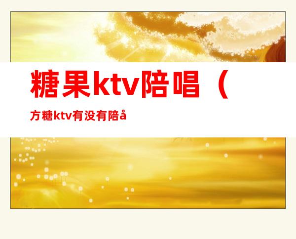 糖果ktv陪唱(方糖ktv有没有陪唱)