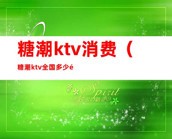 糖潮ktv消费(糖潮ktv全国多少门店)