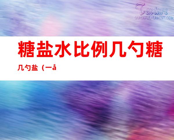 糖盐水比例几勺糖几勺盐（一勺盐和一勺糖）