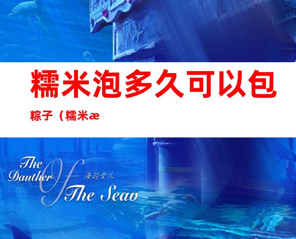 糯米泡多久可以包粽子(糯米泡多久可以包粽子好吃)