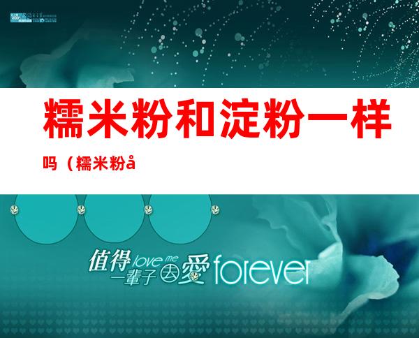 糯米粉和淀粉一样吗(糯米粉和水淀粉一样吗)