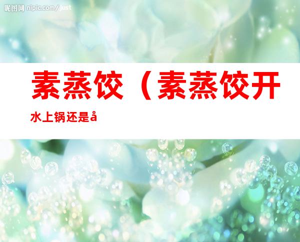 素蒸饺（素蒸饺开水上锅还是冷水）