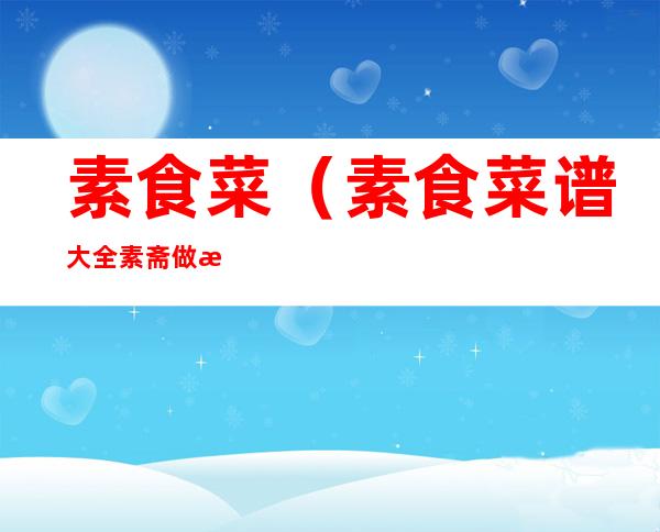素食菜(素食菜谱大全素斋做法)