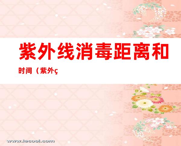 紫外线消毒距离和时间(紫外线消毒距离和时间注意事项)