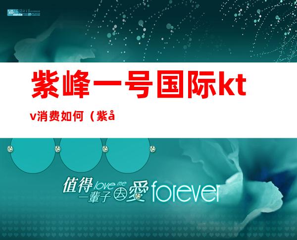 紫峰一号国际ktv消费如何(紫峰一号会所小费多少)